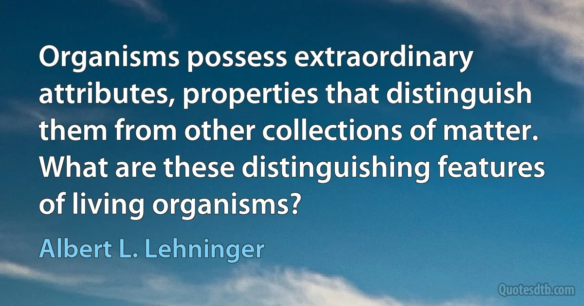 Organisms possess extraordinary attributes, properties that distinguish them from other collections of matter. What are these distinguishing features of living organisms? (Albert L. Lehninger)