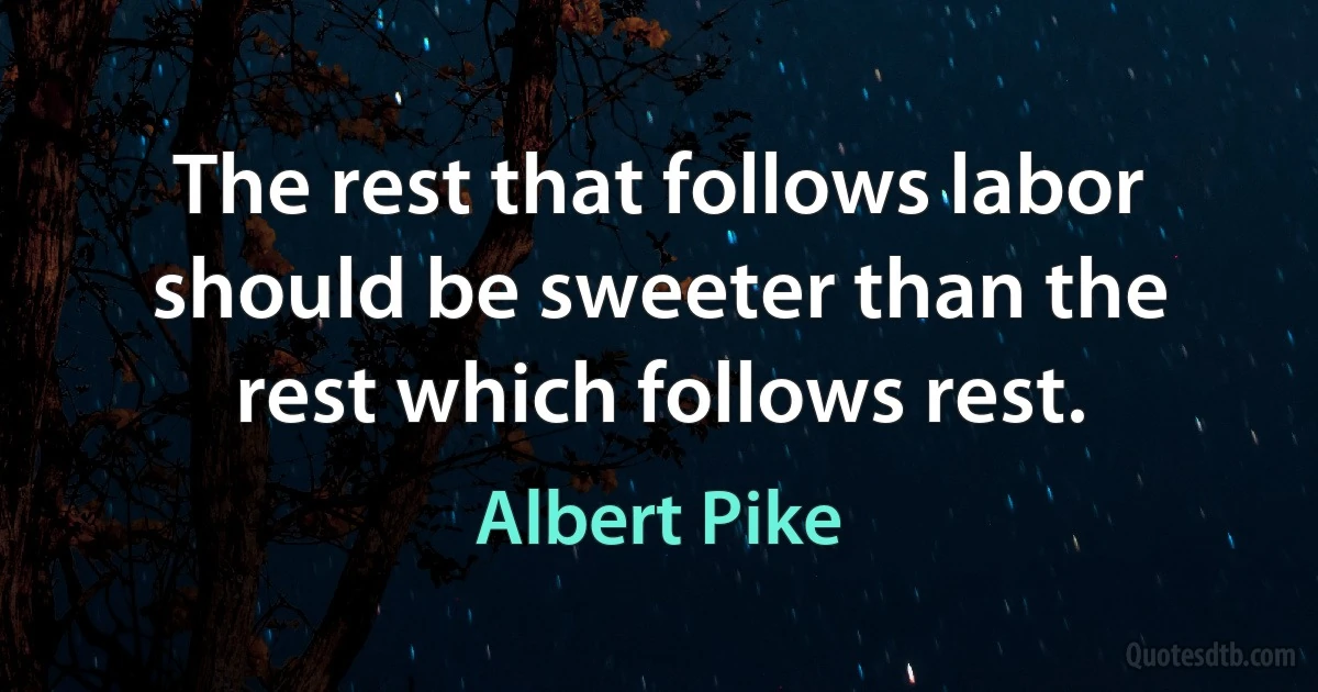 The rest that follows labor should be sweeter than the rest which follows rest. (Albert Pike)