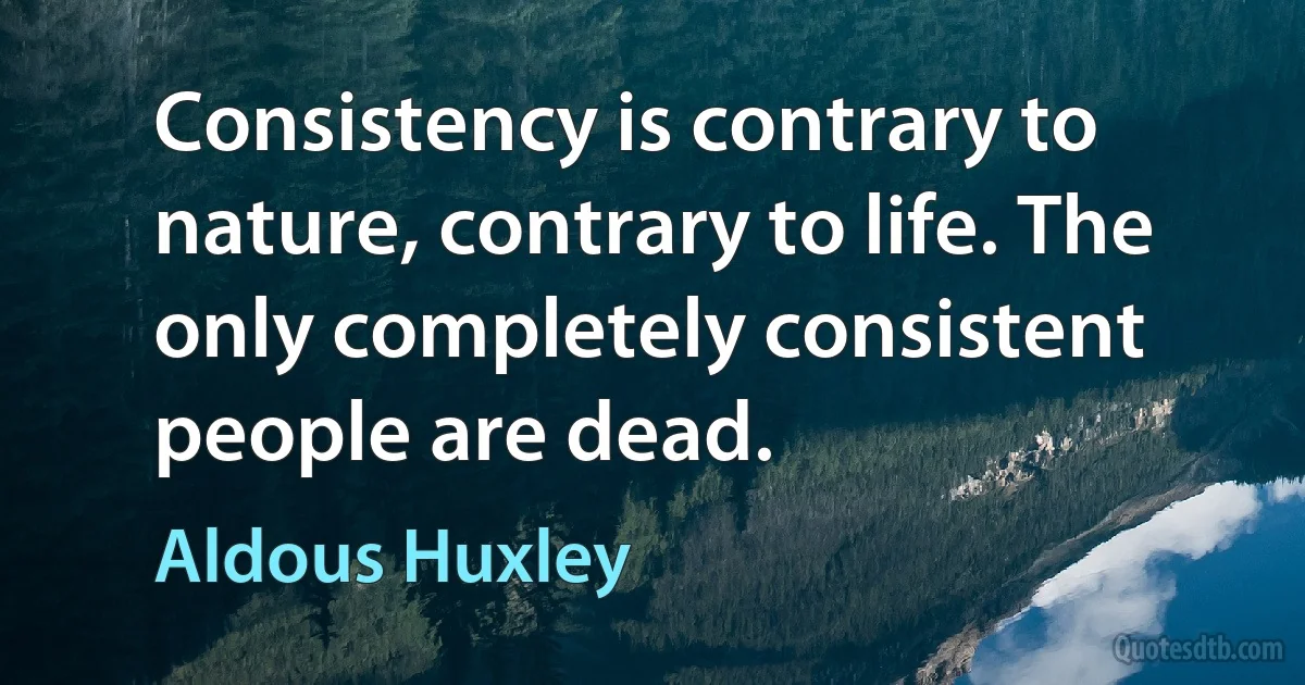 Consistency is contrary to nature, contrary to life. The only completely consistent people are dead. (Aldous Huxley)