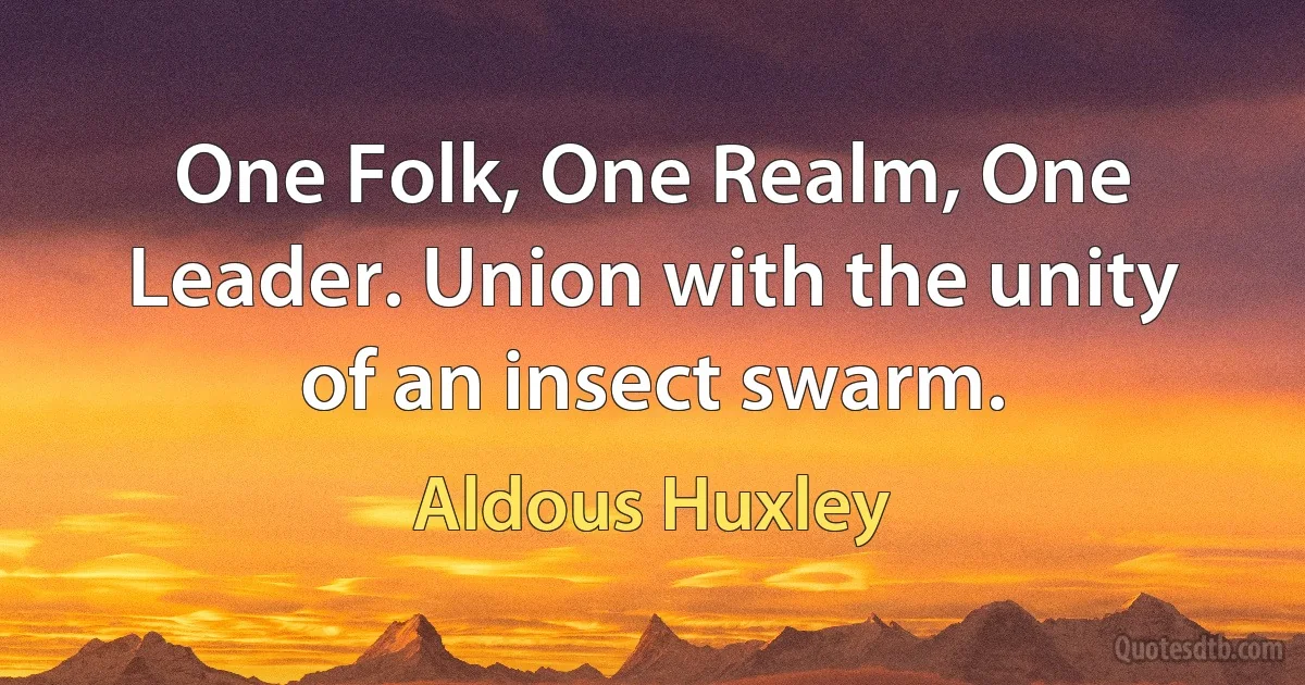 One Folk, One Realm, One Leader. Union with the unity of an insect swarm. (Aldous Huxley)