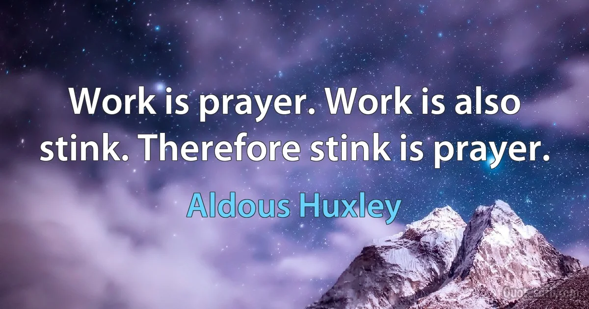 Work is prayer. Work is also stink. Therefore stink is prayer. (Aldous Huxley)