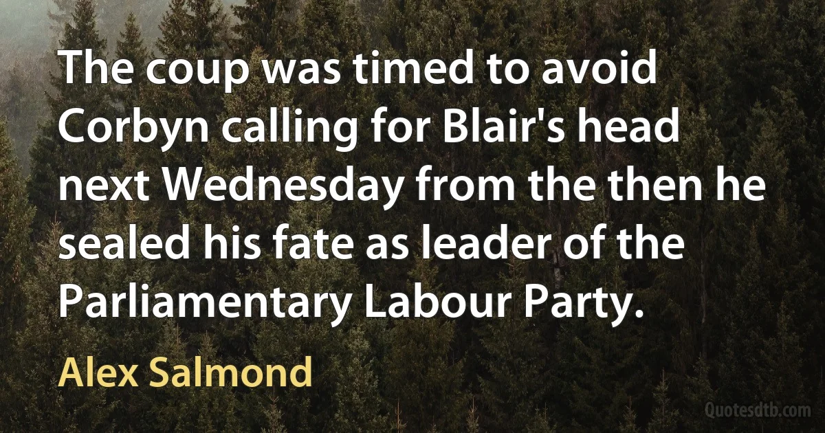 The coup was timed to avoid Corbyn calling for Blair's head next Wednesday from the then he sealed his fate as leader of the Parliamentary Labour Party. (Alex Salmond)