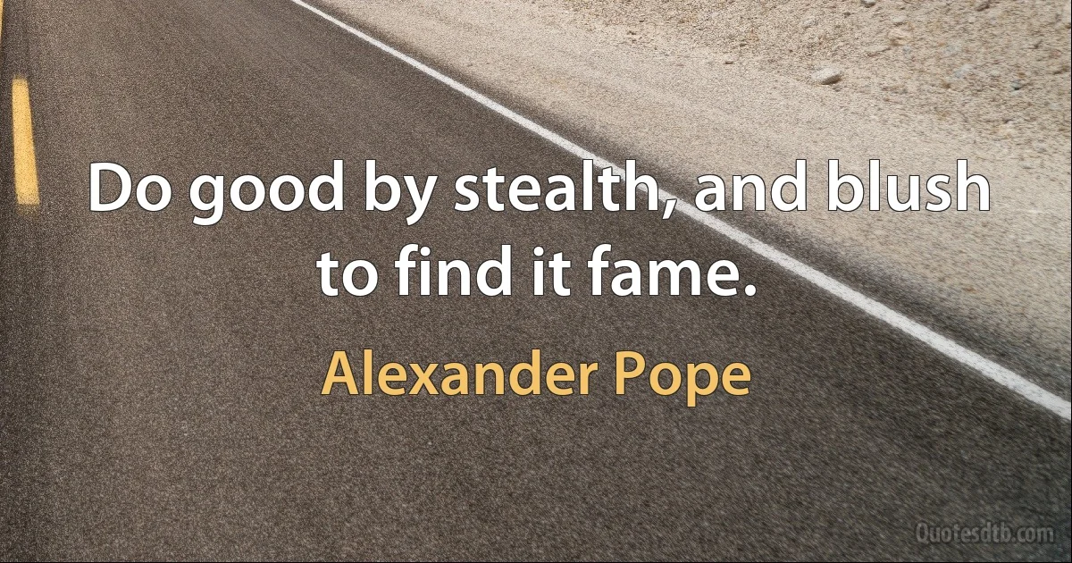 Do good by stealth, and blush to find it fame. (Alexander Pope)