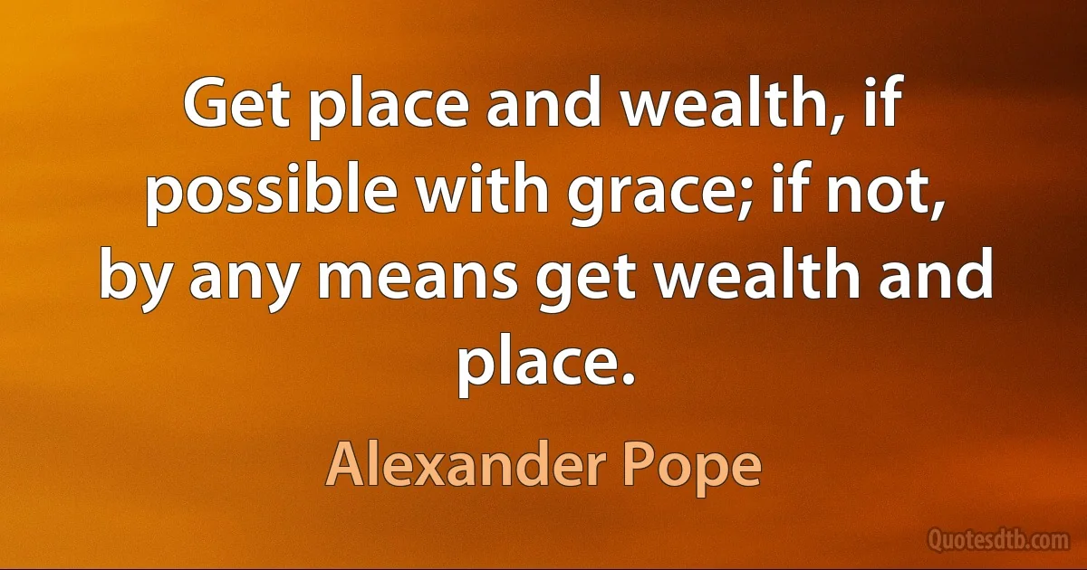 Get place and wealth, if possible with grace; if not, by any means get wealth and place. (Alexander Pope)