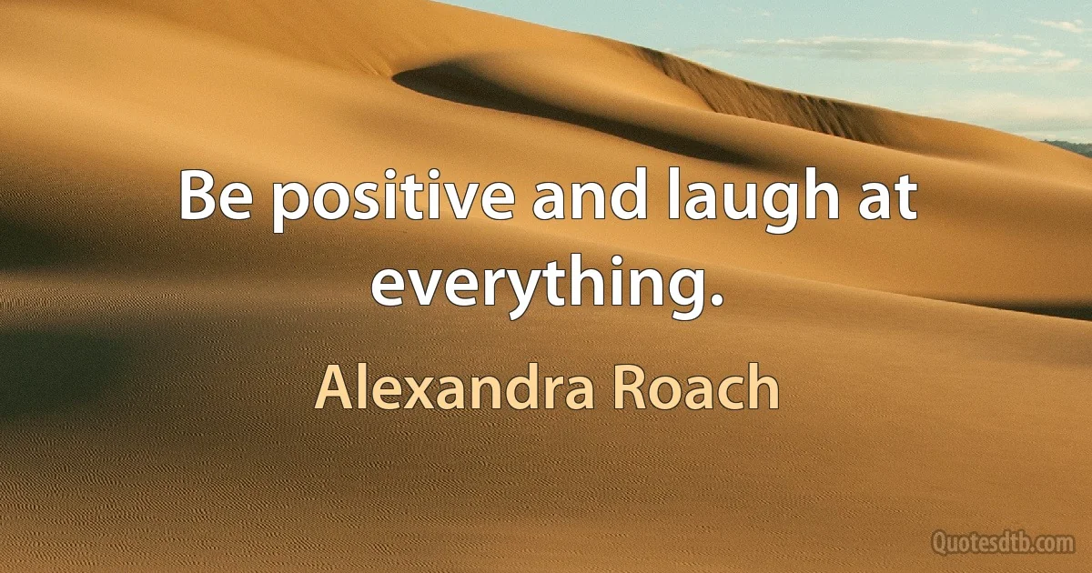 Be positive and laugh at everything. (Alexandra Roach)