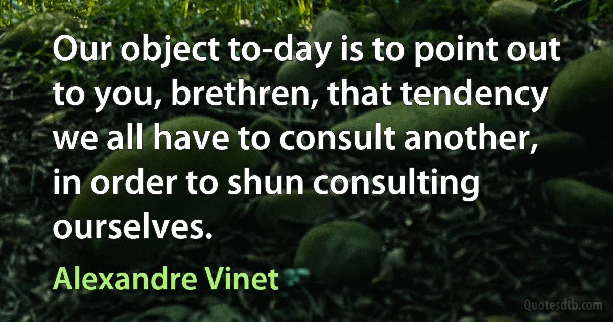 Our object to-day is to point out to you, brethren, that tendency we all have to consult another, in order to shun consulting ourselves. (Alexandre Vinet)