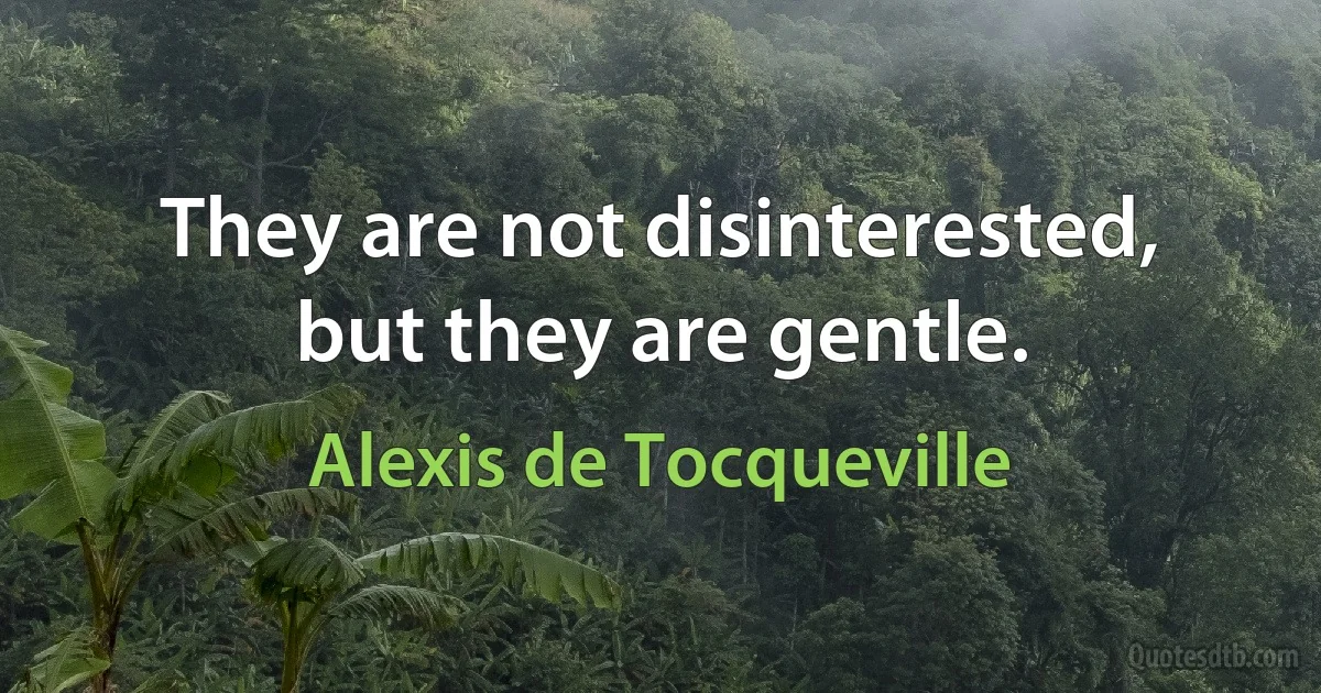 They are not disinterested, but they are gentle. (Alexis de Tocqueville)