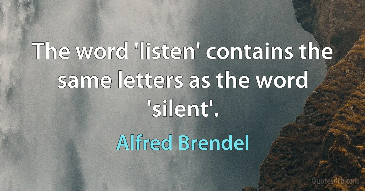 The word 'listen' contains the same letters as the word 'silent'. (Alfred Brendel)