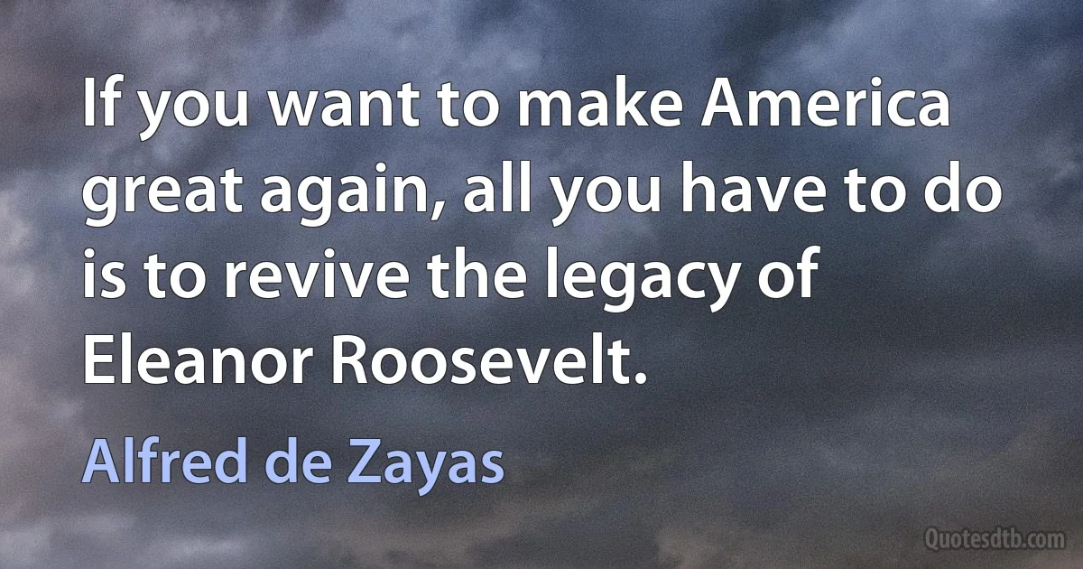 If you want to make America great again, all you have to do is to revive the legacy of Eleanor Roosevelt. (Alfred de Zayas)