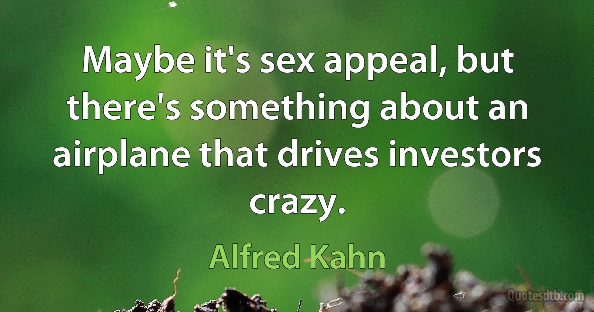 Maybe it's sex appeal, but there's something about an airplane that drives investors crazy. (Alfred Kahn)