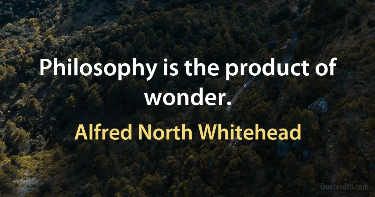 Philosophy is the product of wonder. (Alfred North Whitehead)