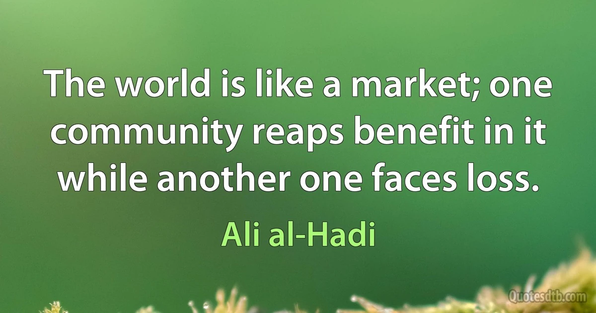 The world is like a market; one community reaps benefit in it while another one faces loss. (Ali al-Hadi)