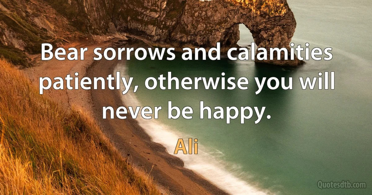 Bear sorrows and calamities patiently, otherwise you will never be happy. (Ali)