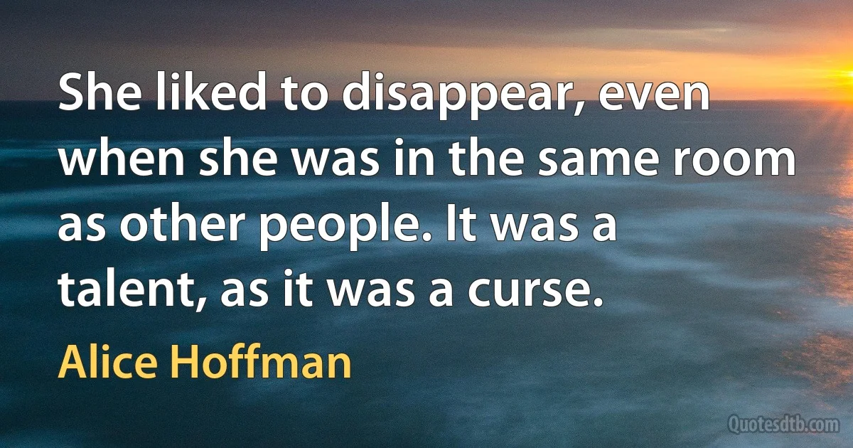 She liked to disappear, even when she was in the same room as other people. It was a talent, as it was a curse. (Alice Hoffman)