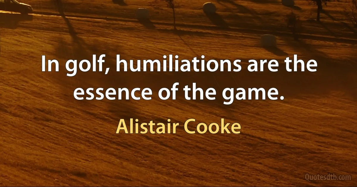 In golf, humiliations are the essence of the game. (Alistair Cooke)