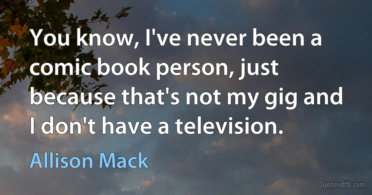 You know, I've never been a comic book person, just because that's not my gig and I don't have a television. (Allison Mack)