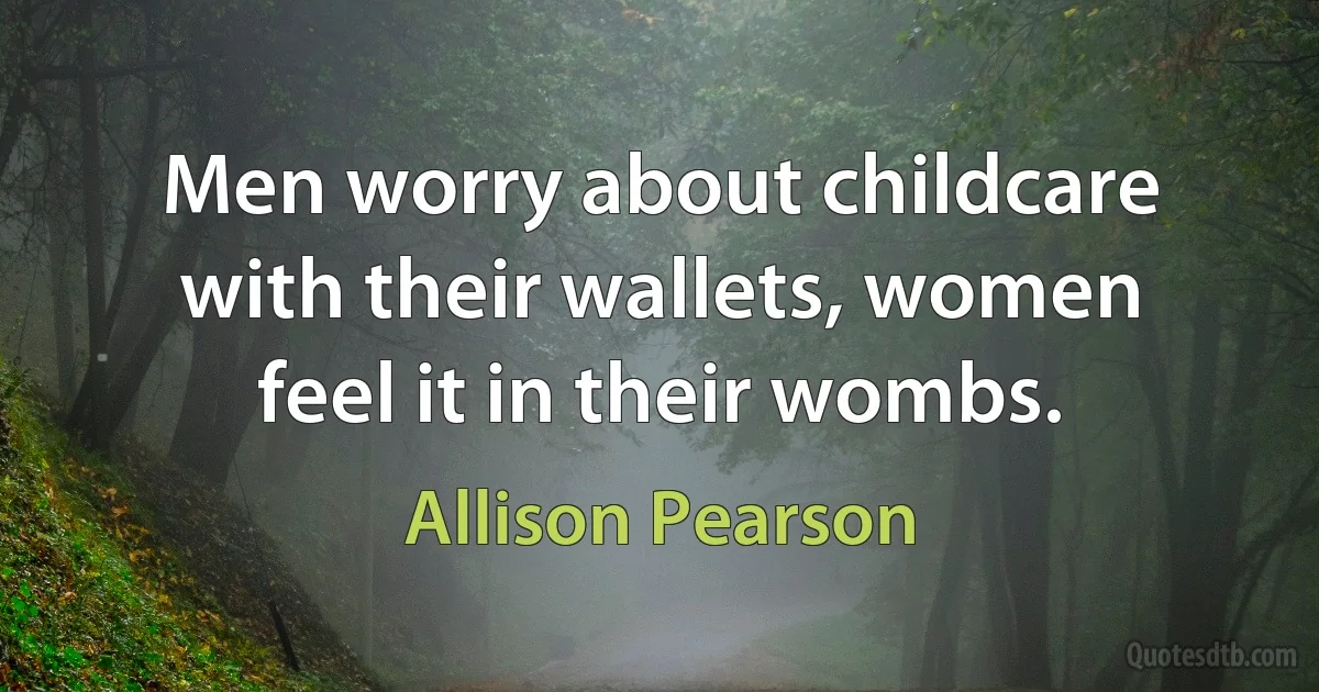 Men worry about childcare with their wallets, women feel it in their wombs. (Allison Pearson)