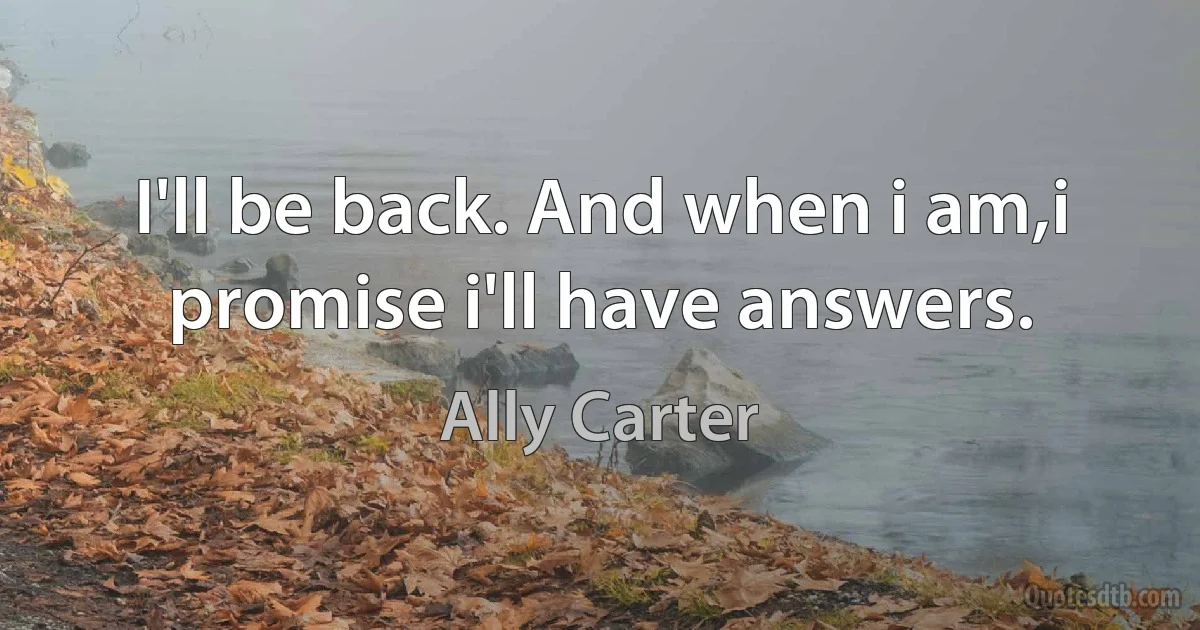 I'll be back. And when i am,i promise i'll have answers. (Ally Carter)