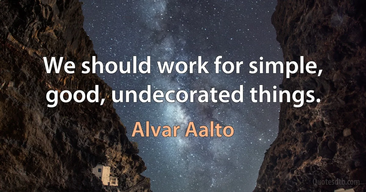 We should work for simple, good, undecorated things. (Alvar Aalto)