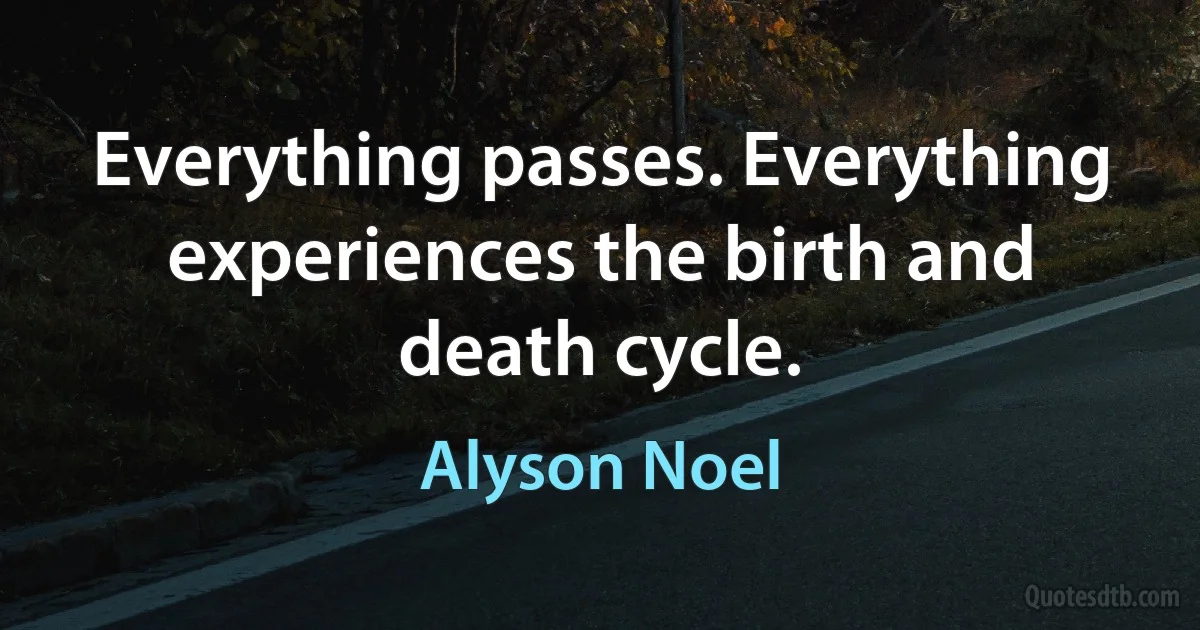 Everything passes. Everything experiences the birth and death cycle. (Alyson Noel)