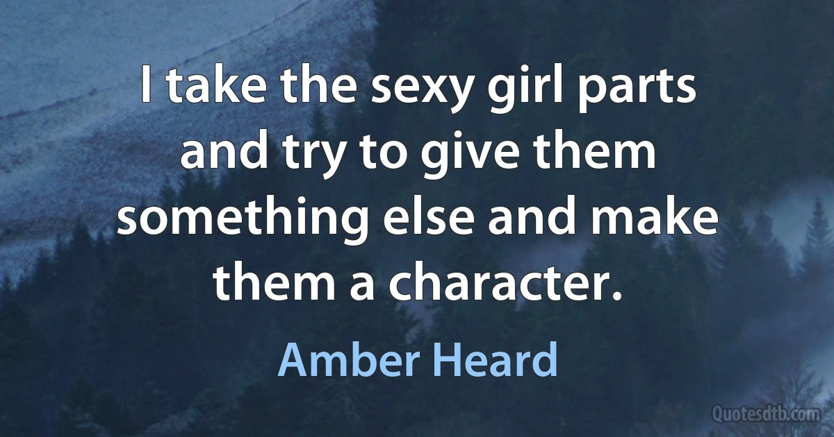 I take the sexy girl parts and try to give them something else and make them a character. (Amber Heard)