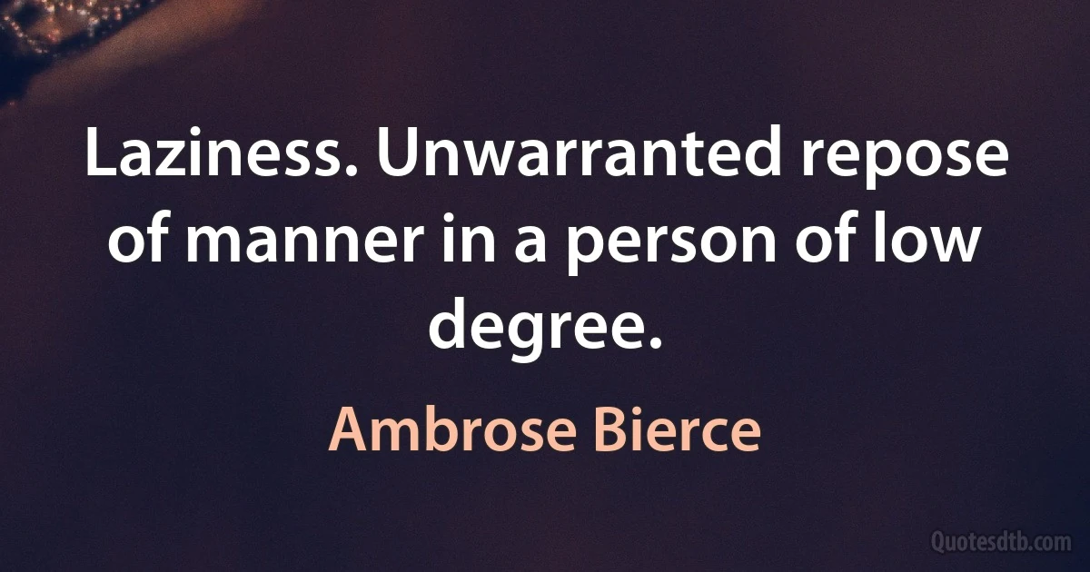 Laziness. Unwarranted repose of manner in a person of low degree. (Ambrose Bierce)