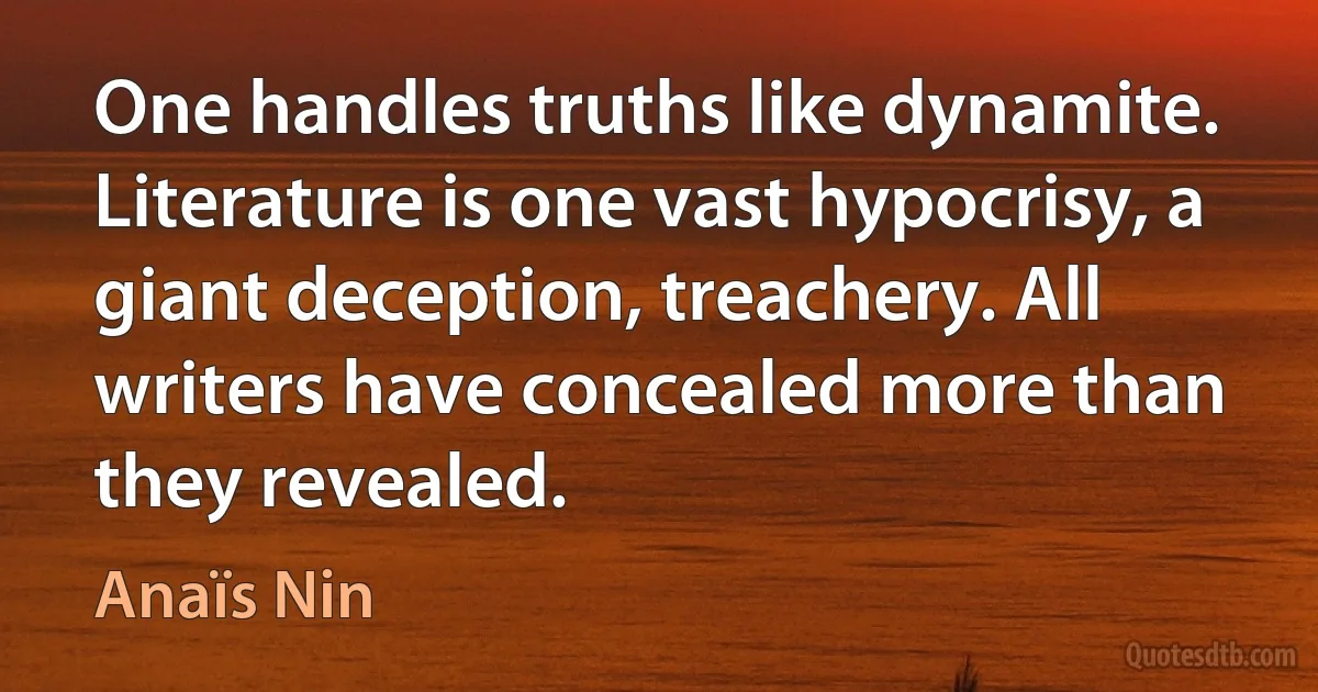 One handles truths like dynamite. Literature is one vast hypocrisy, a giant deception, treachery. All writers have concealed more than they revealed. (Anaïs Nin)