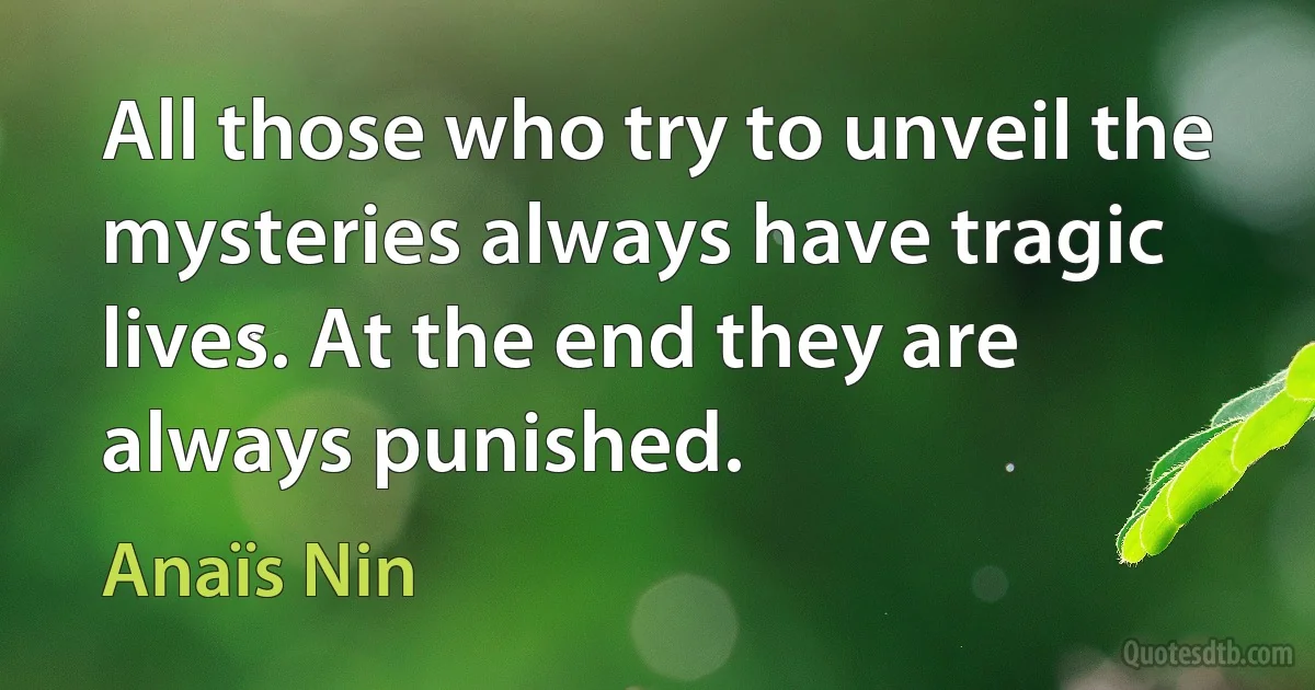 All those who try to unveil the mysteries always have tragic lives. At the end they are always punished. (Anaïs Nin)