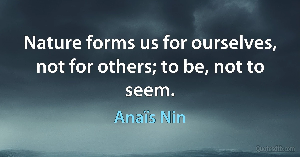 Nature forms us for ourselves, not for others; to be, not to seem. (Anaïs Nin)