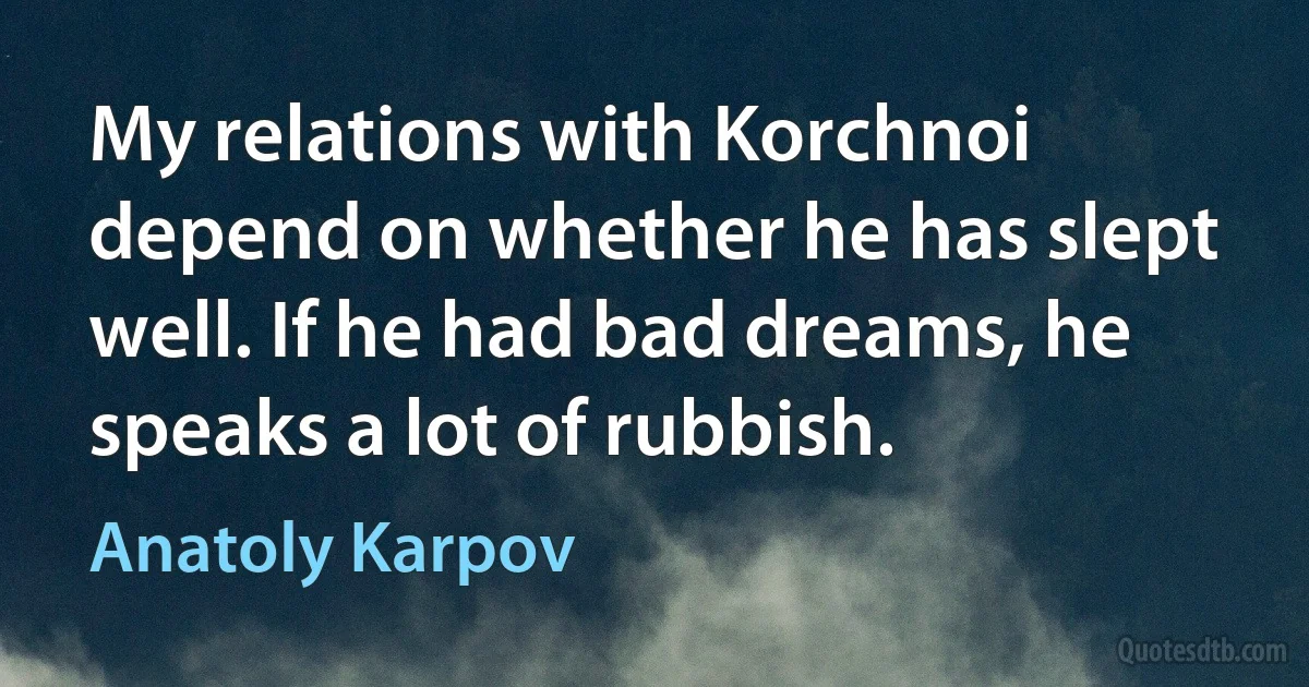 My relations with Korchnoi depend on whether he has slept well. If he had bad dreams, he speaks a lot of rubbish. (Anatoly Karpov)