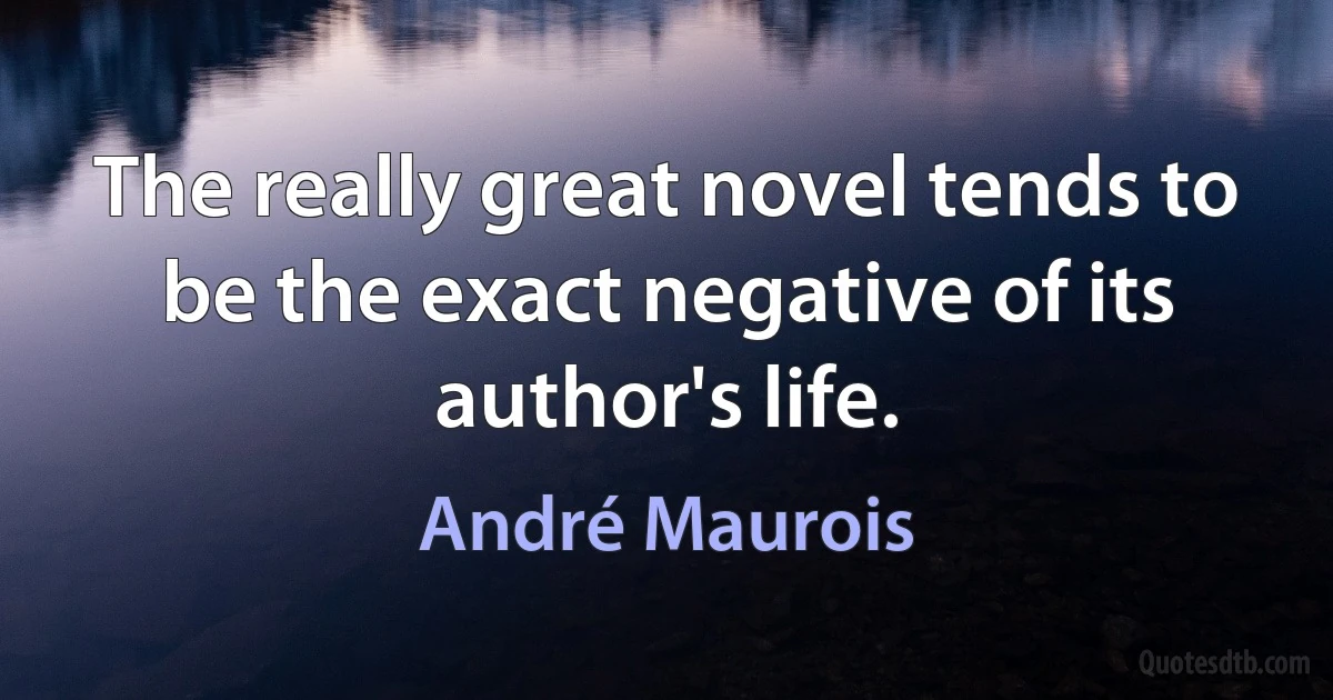 The really great novel tends to be the exact negative of its author's life. (André Maurois)