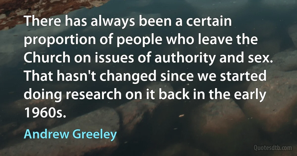 There has always been a certain proportion of people who leave the Church on issues of authority and sex. That hasn't changed since we started doing research on it back in the early 1960s. (Andrew Greeley)