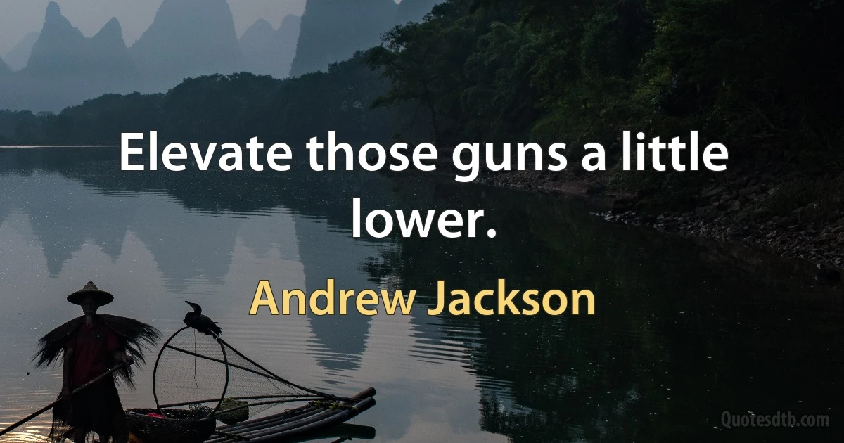 Elevate those guns a little lower. (Andrew Jackson)