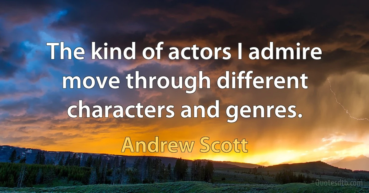 The kind of actors I admire move through different characters and genres. (Andrew Scott)