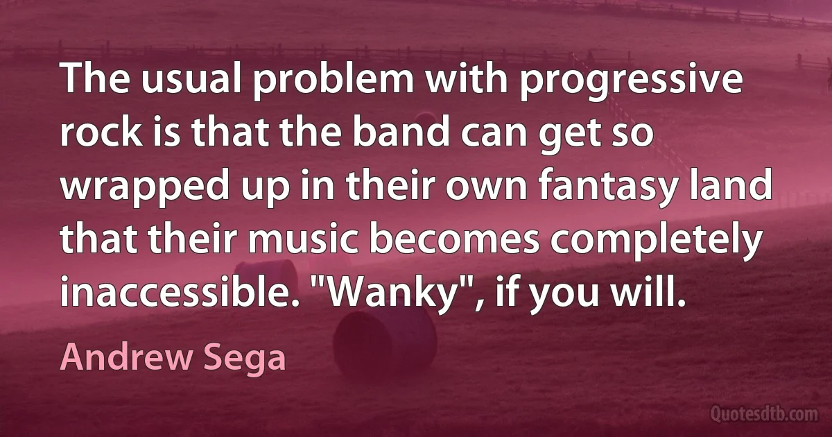 The usual problem with progressive rock is that the band can get so wrapped up in their own fantasy land that their music becomes completely inaccessible. "Wanky", if you will. (Andrew Sega)