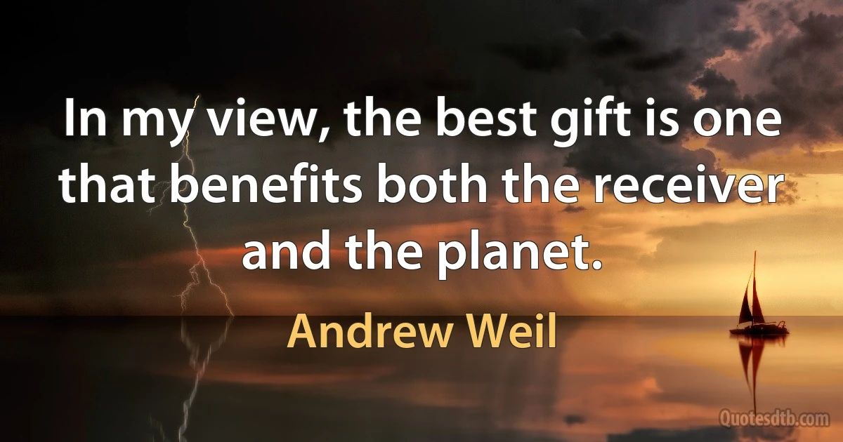 In my view, the best gift is one that benefits both the receiver and the planet. (Andrew Weil)