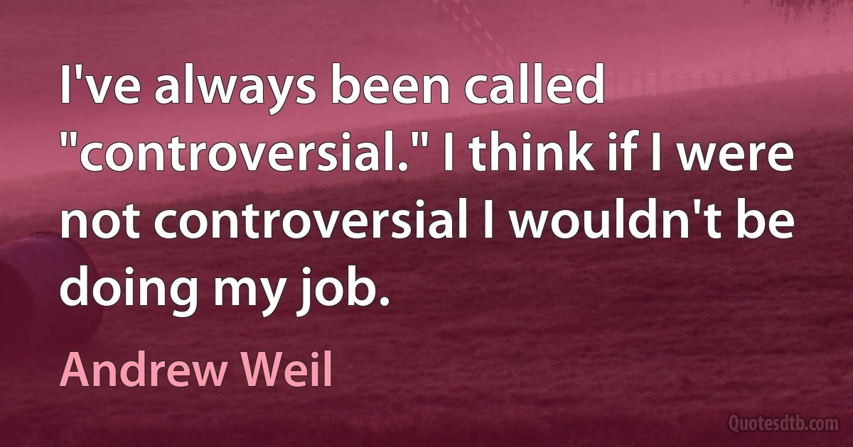 I've always been called "controversial." I think if I were not controversial I wouldn't be doing my job. (Andrew Weil)