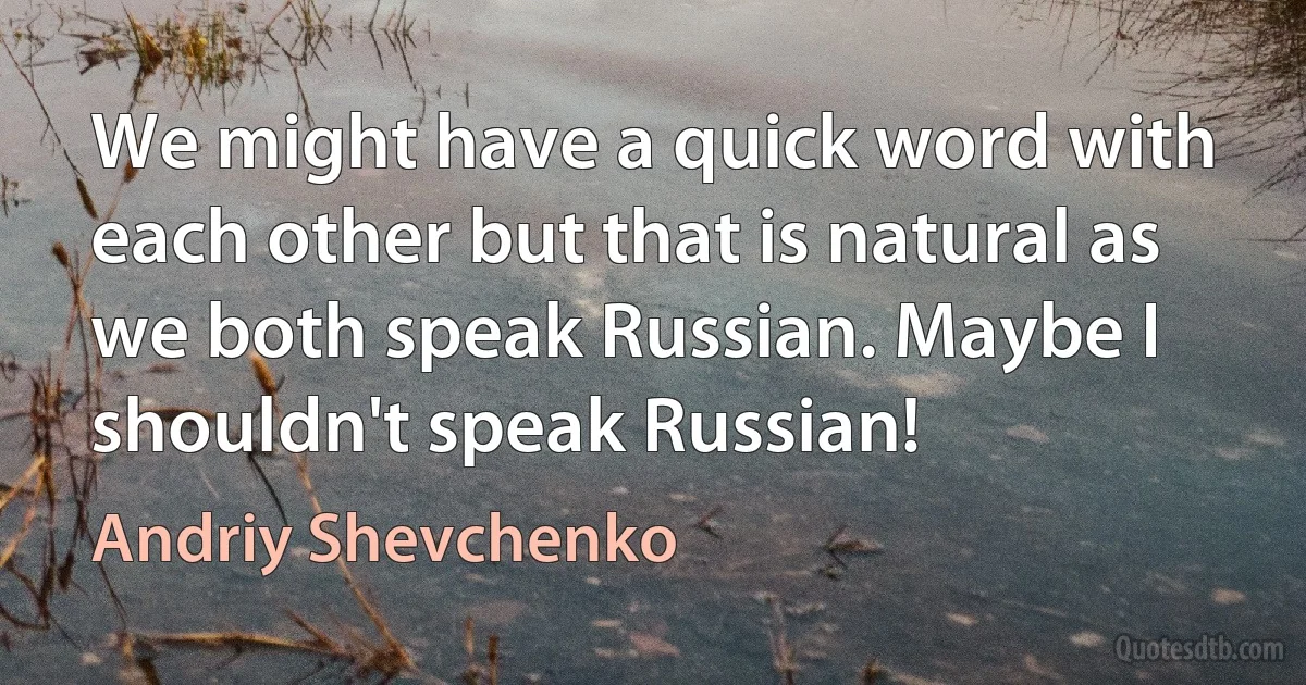 We might have a quick word with each other but that is natural as we both speak Russian. Maybe I shouldn't speak Russian! (Andriy Shevchenko)