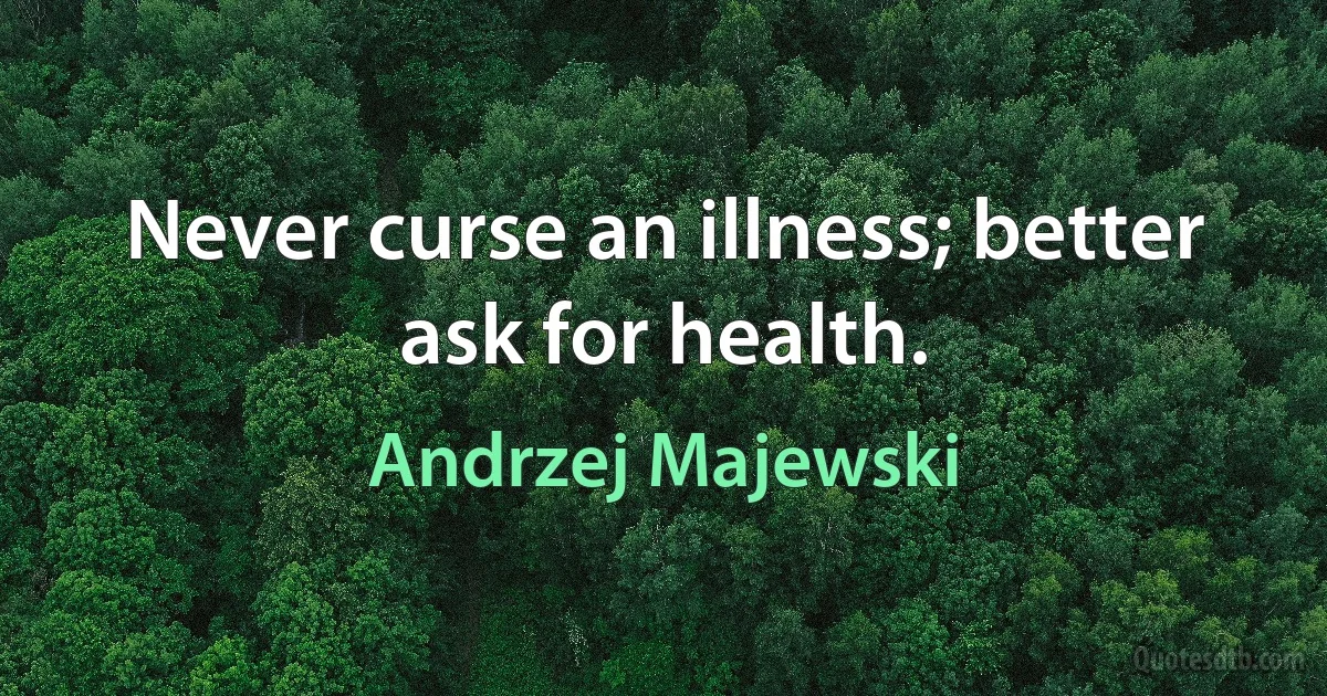 Never curse an illness; better ask for health. (Andrzej Majewski)