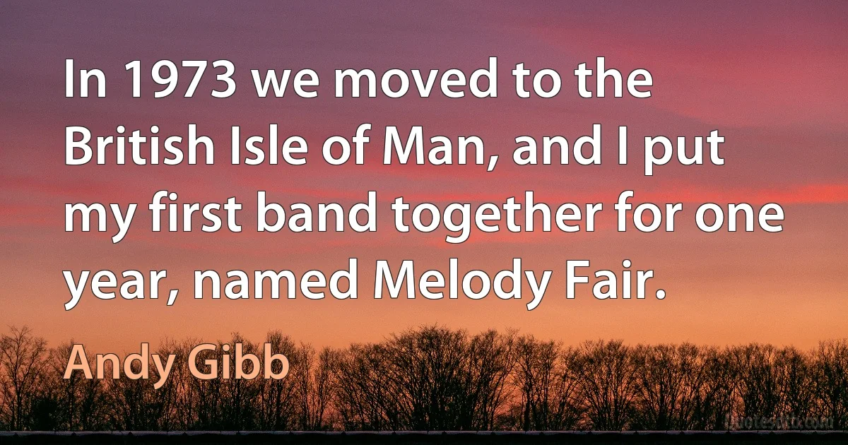 In 1973 we moved to the British Isle of Man, and I put my first band together for one year, named Melody Fair. (Andy Gibb)