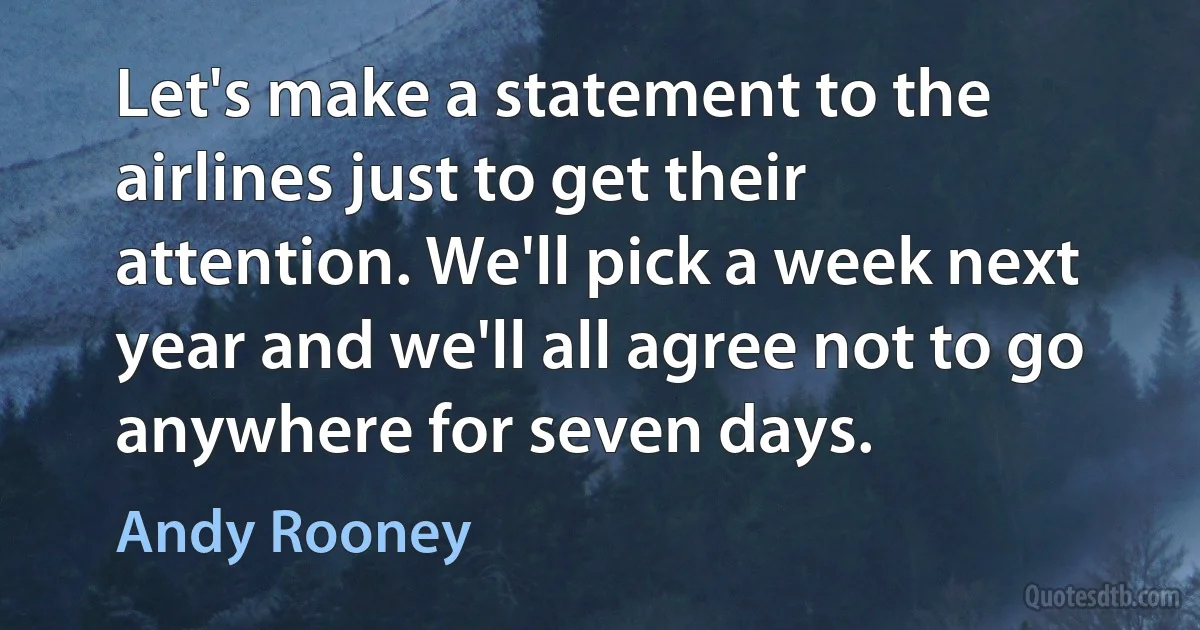 Let's make a statement to the airlines just to get their attention. We'll pick a week next year and we'll all agree not to go anywhere for seven days. (Andy Rooney)