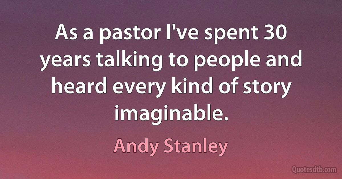 As a pastor I've spent 30 years talking to people and heard every kind of story imaginable. (Andy Stanley)