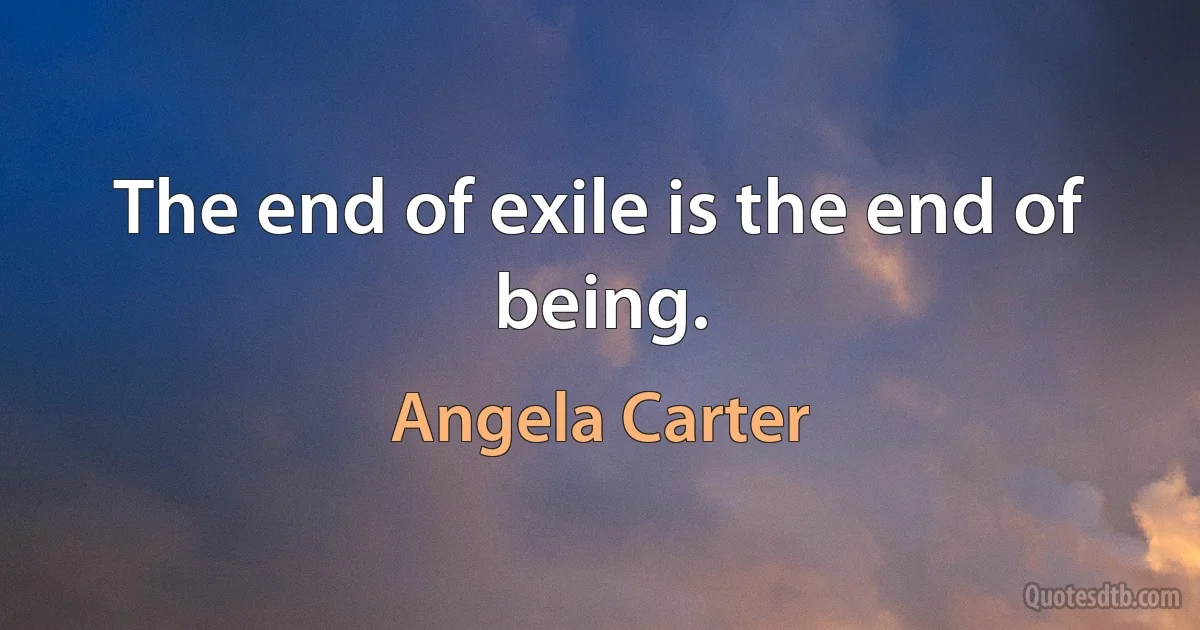 The end of exile is the end of being. (Angela Carter)