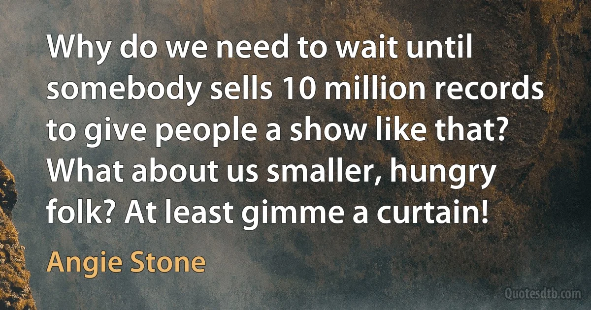 Why do we need to wait until somebody sells 10 million records to give people a show like that? What about us smaller, hungry folk? At least gimme a curtain! (Angie Stone)