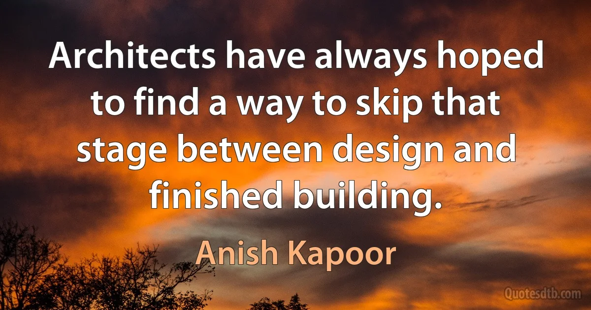 Architects have always hoped to find a way to skip that stage between design and finished building. (Anish Kapoor)