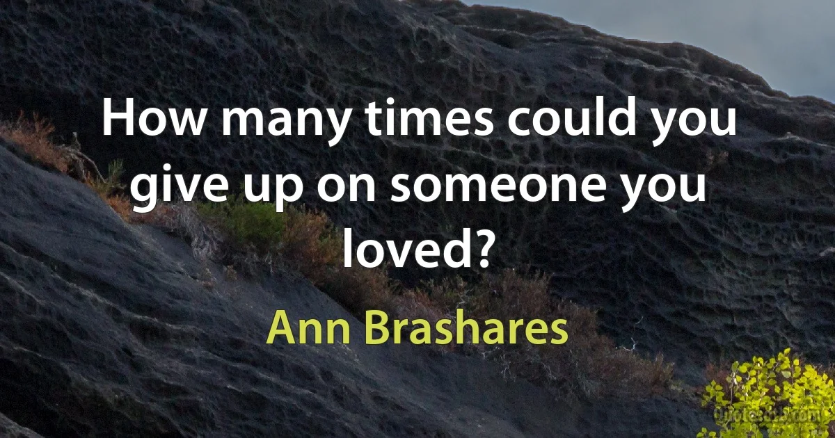 How many times could you give up on someone you loved? (Ann Brashares)