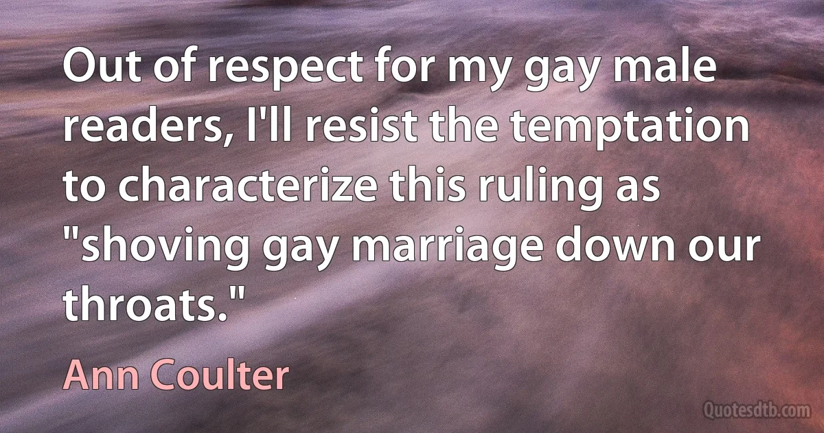 Out of respect for my gay male readers, I'll resist the temptation to characterize this ruling as "shoving gay marriage down our throats." (Ann Coulter)