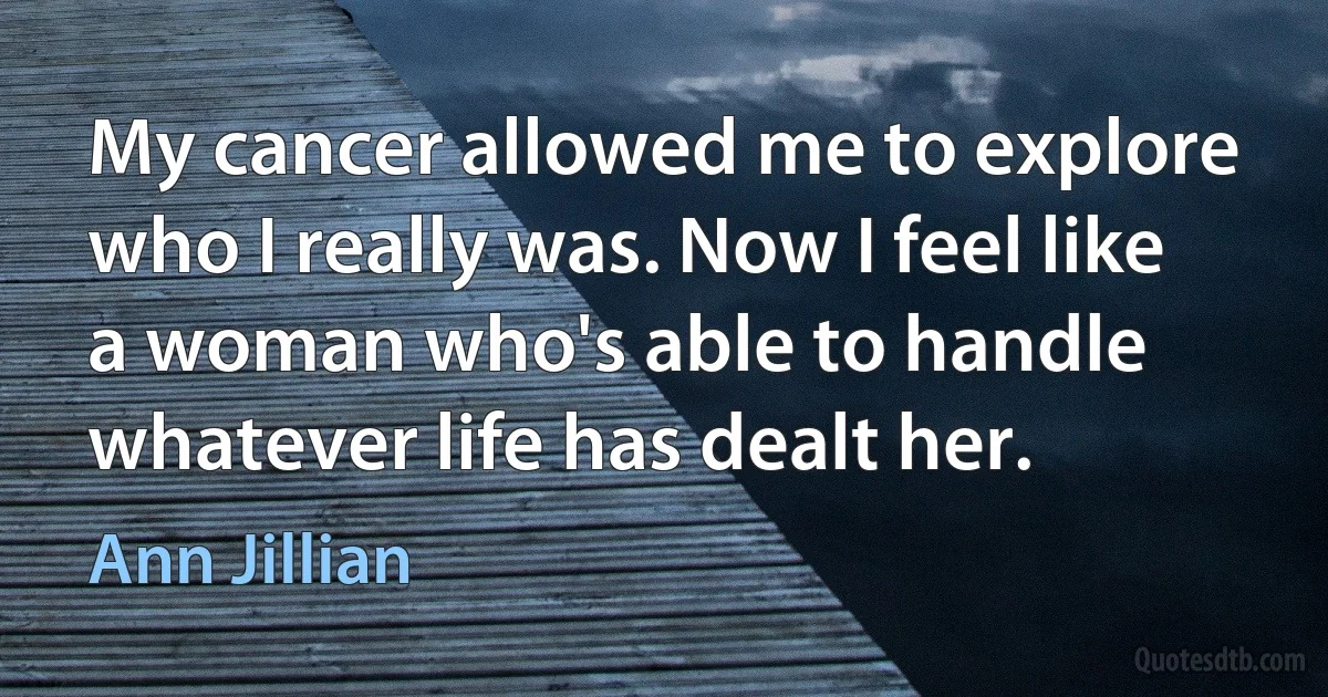 My cancer allowed me to explore who I really was. Now I feel like a woman who's able to handle whatever life has dealt her. (Ann Jillian)