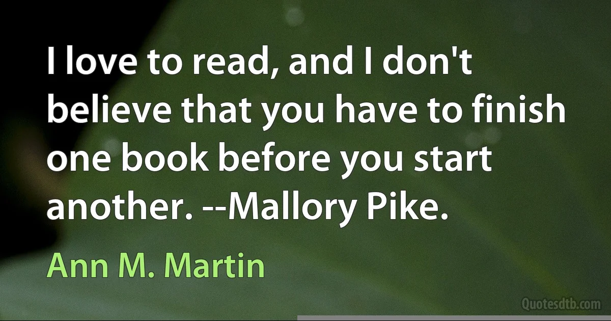 I love to read, and I don't believe that you have to finish one book before you start another. --Mallory Pike. (Ann M. Martin)