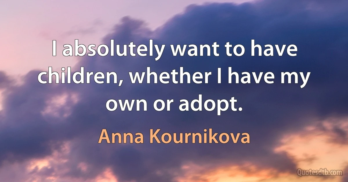 I absolutely want to have children, whether I have my own or adopt. (Anna Kournikova)